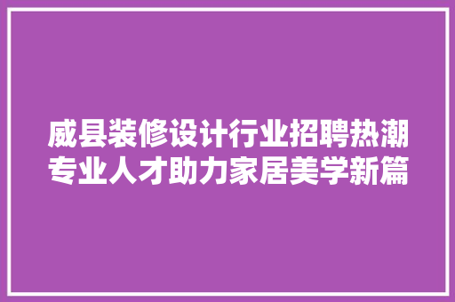 威县装修设计行业招聘热潮专业人才助力家居美学新篇章