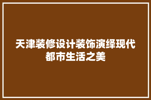 天津装修设计装饰演绎现代都市生活之美