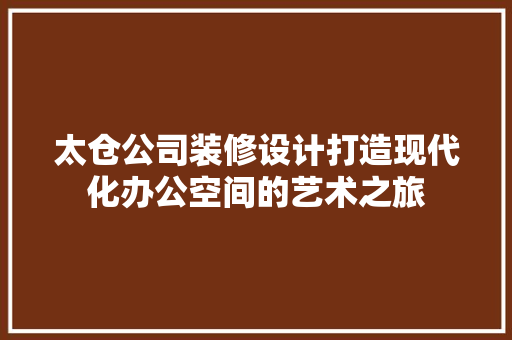 太仓公司装修设计打造现代化办公空间的艺术之旅