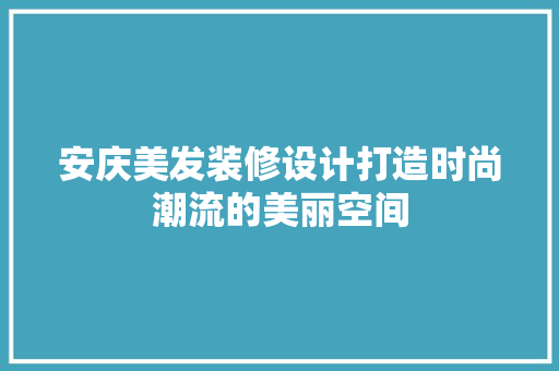 安庆美发装修设计打造时尚潮流的美丽空间