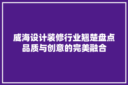 威海设计装修行业翘楚盘点品质与创意的完美融合