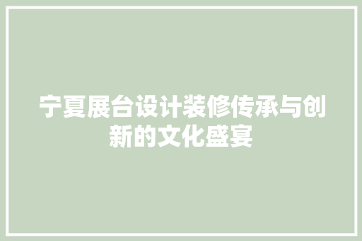 宁夏展台设计装修传承与创新的文化盛宴
