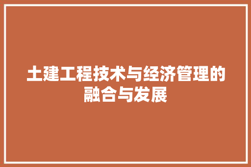 土建工程技术与经济管理的融合与发展