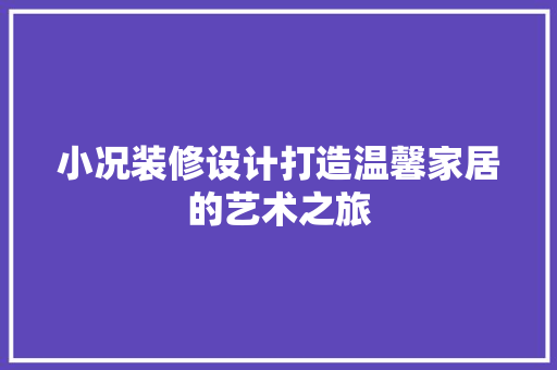 小况装修设计打造温馨家居的艺术之旅