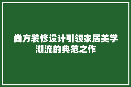 尚方装修设计引领家居美学潮流的典范之作 现代风格装饰
