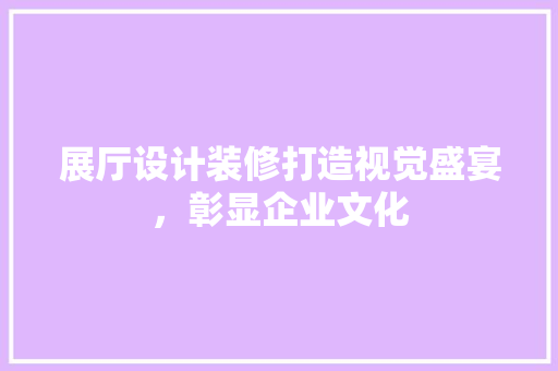 展厅设计装修打造视觉盛宴，彰显企业文化