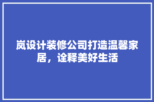 岚设计装修公司打造温馨家居，诠释美好生活