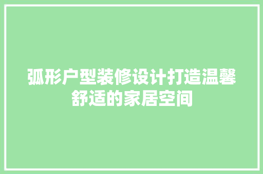 弧形户型装修设计打造温馨舒适的家居空间