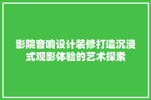 影院音响设计装修打造沉浸式观影体验的艺术探索