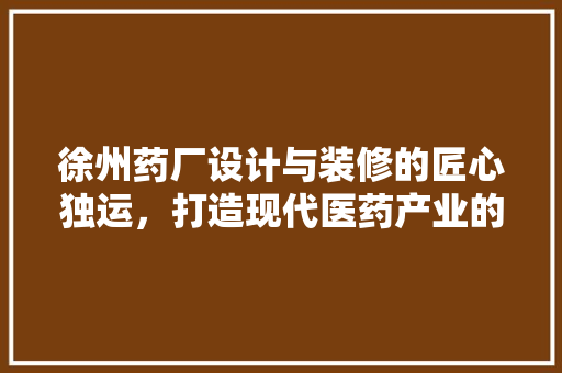 徐州药厂设计与装修的匠心独运，打造现代医药产业的典范