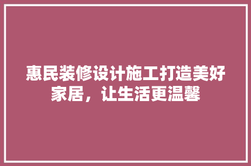 惠民装修设计施工打造美好家居，让生活更温馨
