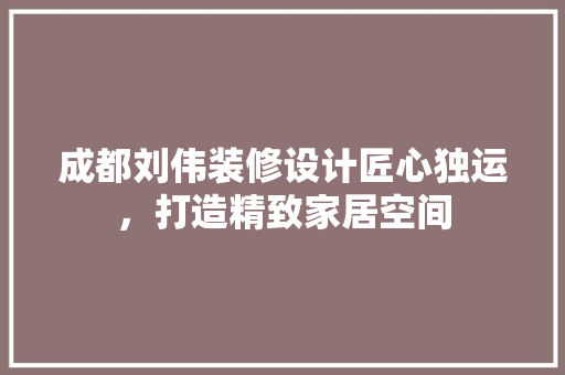 成都刘伟装修设计匠心独运，打造精致家居空间