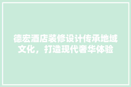 德宏酒店装修设计传承地域文化，打造现代奢华体验
