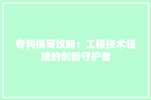 专利撰写攻略：工程技术领域的创新守护者