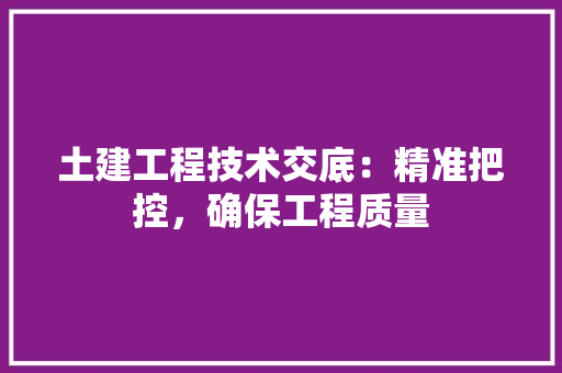 土建工程技术交底：精准把控，确保工程质量 现代风格装饰