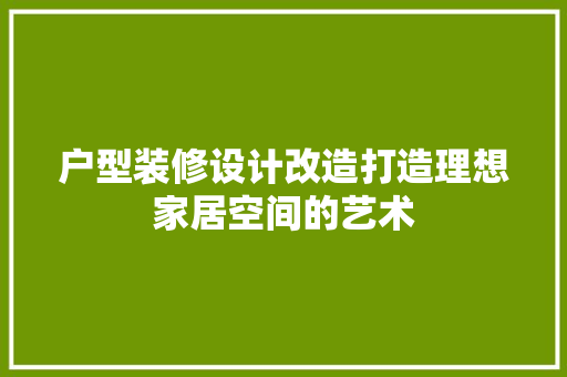 户型装修设计改造打造理想家居空间的艺术