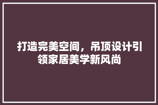 打造完美空间，吊顶设计引领家居美学新风尚