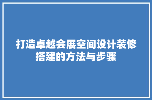 打造卓越会展空间设计装修搭建的方法与步骤