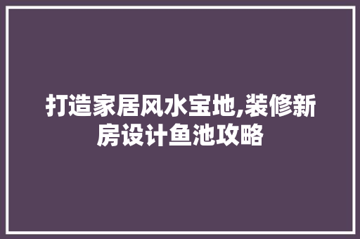 打造家居风水宝地,装修新房设计鱼池攻略