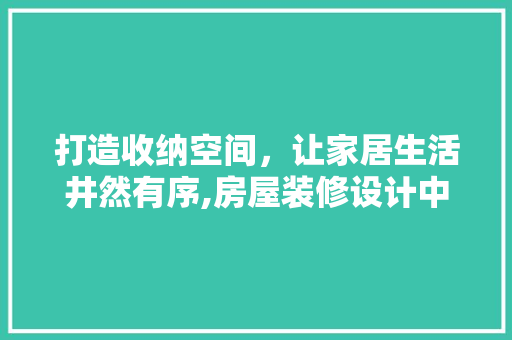 打造收纳空间，让家居生活井然有序,房屋装修设计中的收纳之路