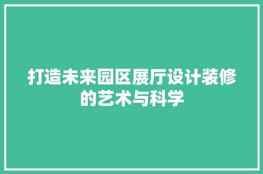 打造未来园区展厅设计装修的艺术与科学