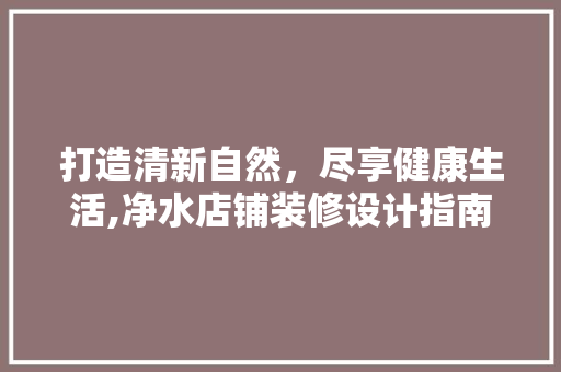打造清新自然，尽享健康生活,净水店铺装修设计指南