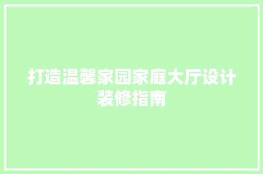打造温馨家园家庭大厅设计装修指南