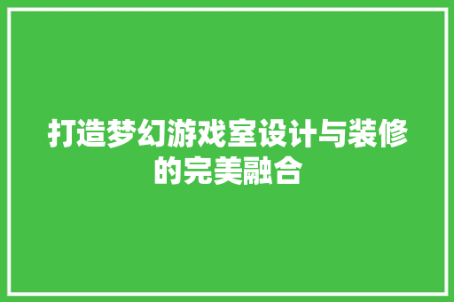 打造梦幻游戏室设计与装修的完美融合