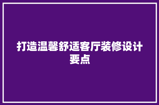 打造温馨舒适客厅装修设计要点