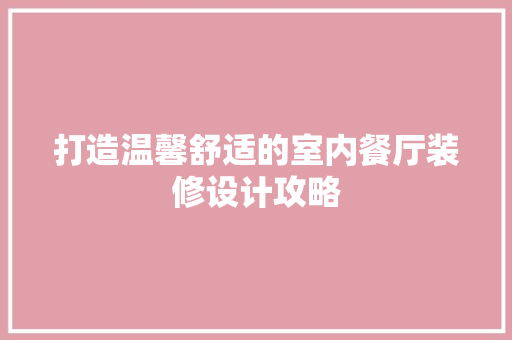 打造温馨舒适的室内餐厅装修设计攻略