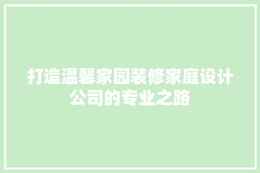打造温馨家园装修家庭设计公司的专业之路