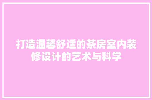 打造温馨舒适的茶房室内装修设计的艺术与科学