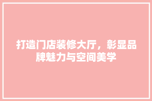 打造门店装修大厅，彰显品牌魅力与空间美学