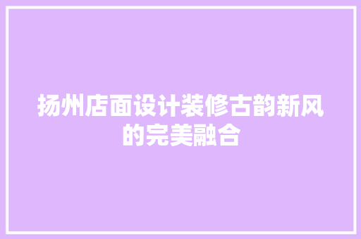 扬州店面设计装修古韵新风的完美融合