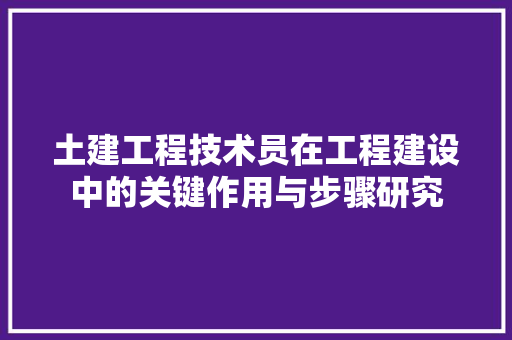 土建工程技术员在工程建设中的关键作用与步骤研究 现代风格装饰