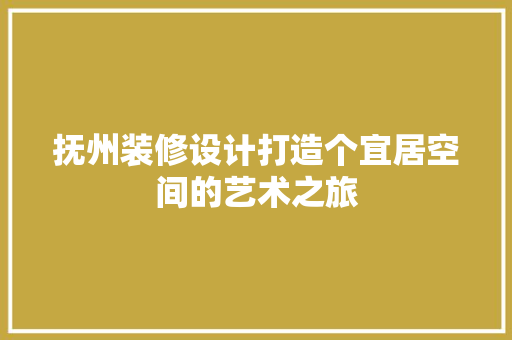 抚州装修设计打造个宜居空间的艺术之旅