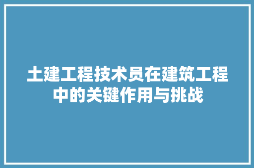 土建工程技术员在建筑工程中的关键作用与挑战 现代风格装饰