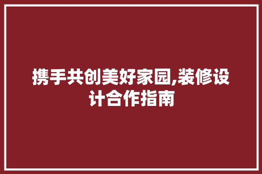 携手共创美好家园,装修设计合作指南