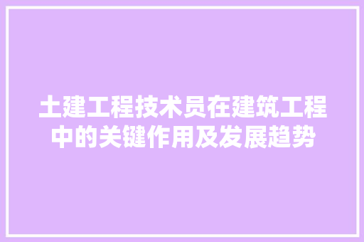 土建工程技术员在建筑工程中的关键作用及发展趋势 现代风格装饰
