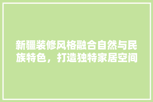 新疆装修风格融合自然与民族特色，打造独特家居空间