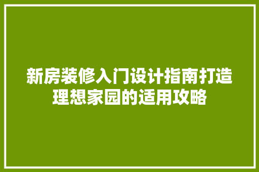 新房装修入门设计指南打造理想家园的适用攻略