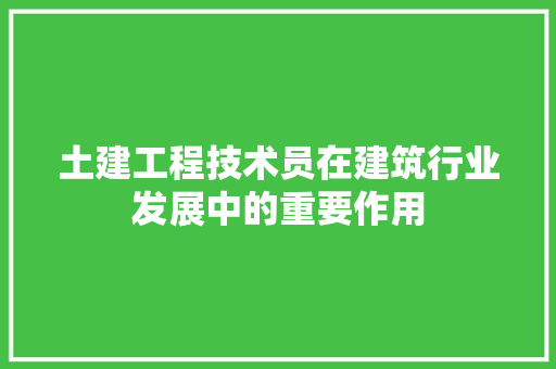 土建工程技术员在建筑行业发展中的重要作用 现代风格装饰