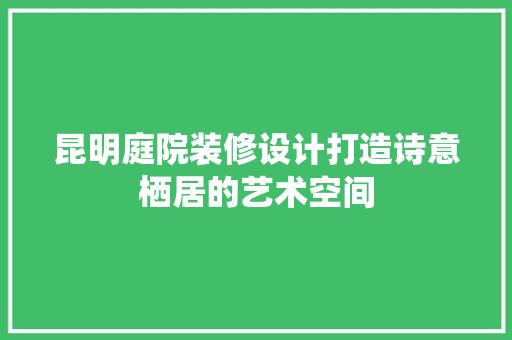 昆明庭院装修设计打造诗意栖居的艺术空间