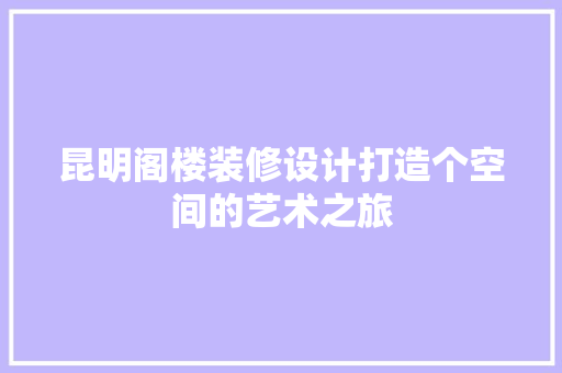 昆明阁楼装修设计打造个空间的艺术之旅