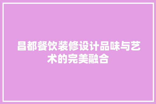 昌都餐饮装修设计品味与艺术的完美融合