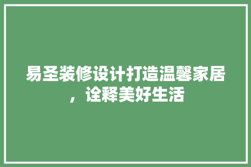 易圣装修设计打造温馨家居，诠释美好生活