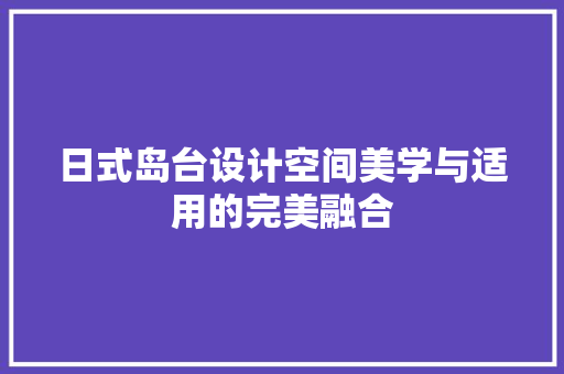日式岛台设计空间美学与适用的完美融合