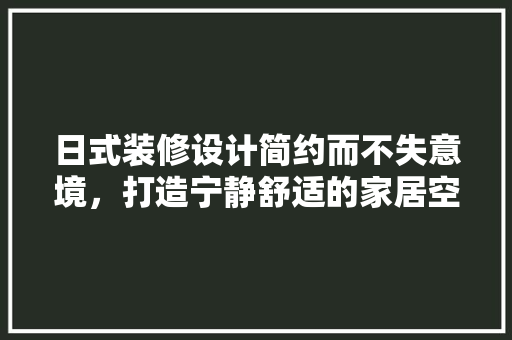日式装修设计简约而不失意境，打造宁静舒适的家居空间