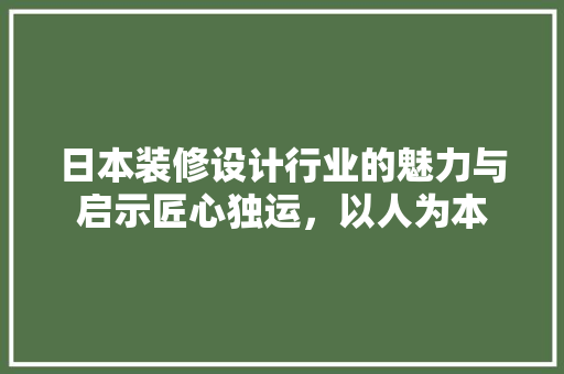 日本装修设计行业的魅力与启示匠心独运，以人为本