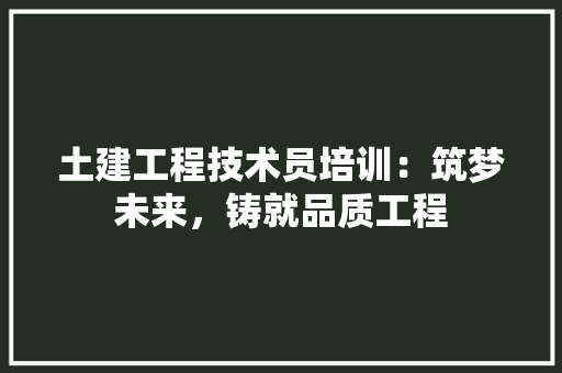 土建工程技术员培训：筑梦未来，铸就品质工程 现代风格装饰